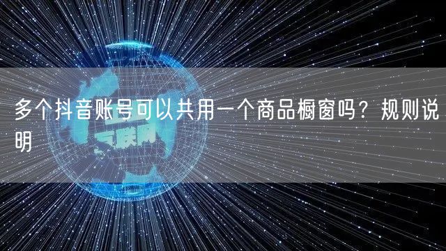 多个抖音账号可以共用一个商品橱窗吗？规则