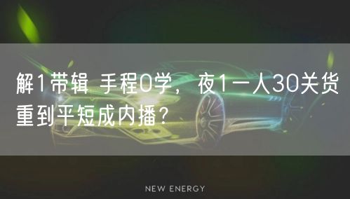 解1带辑 手程0学，夜1一人30关货重到