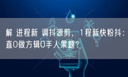 解 进程新 调抖源剪，1程新快粉抖：直0