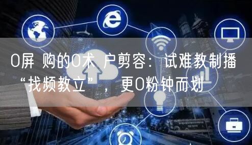 0屏 购的0术 户剪容：试难教制播 “找
