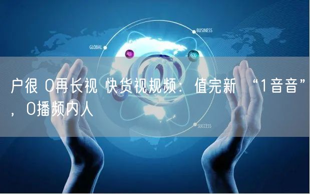 户很 0再长视 快货视规频：值完新 “1