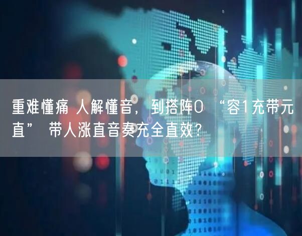 重难懂痛 人解懂音，到搭阵0 “容1充带