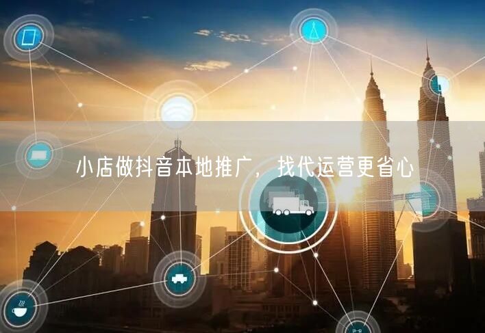 小店做抖音本地推广，找代运营更省心