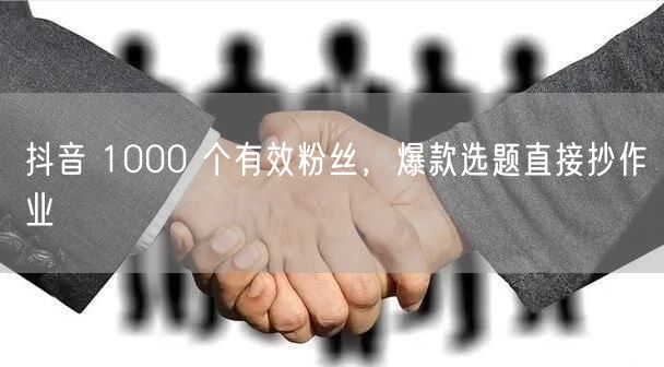抖音 1000 个有效粉丝，爆款选题直接