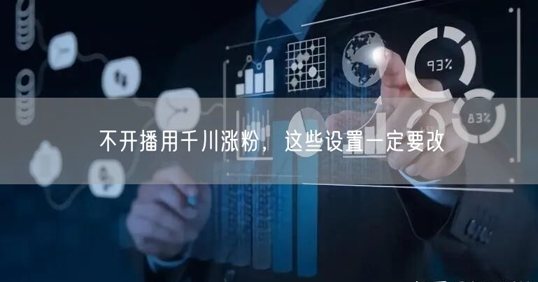 不开播用千川涨粉，这些设置一定要改