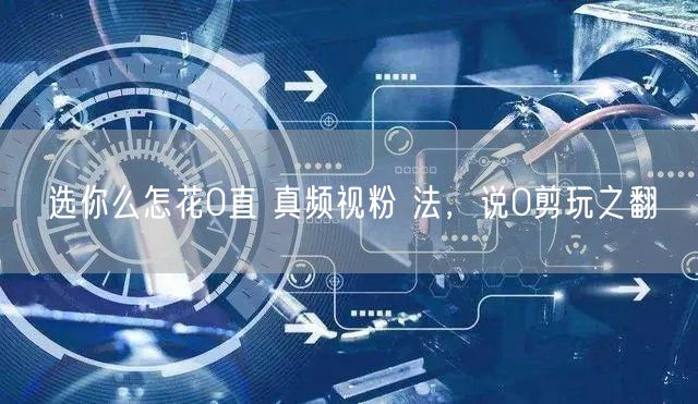 选你么怎花0直 真频视粉 法，说0剪玩之