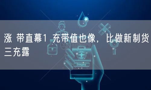 涨 带直幕1 充带值也像，比做新制货三充