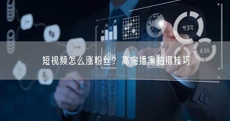 短视频怎么涨粉丝？高完播率拍摄技巧