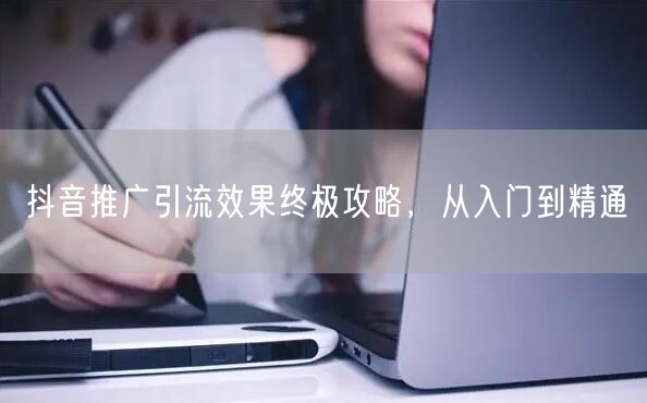 抖音推广引流效果终极攻略，从入门到精通