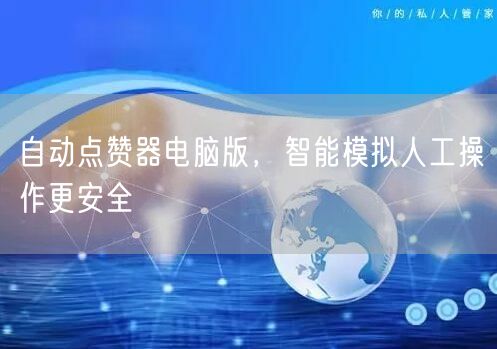 自动点赞器电脑版，智能模拟人工操作更安全