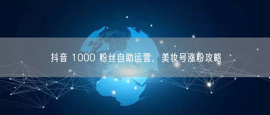 抖音 1000 粉丝自助运营，美妆号涨粉