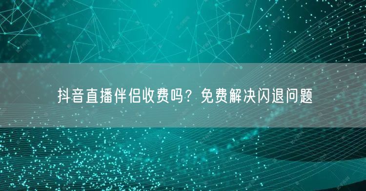 抖音直播伴侣收费吗？免费解决闪退问题