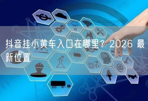 抖音挂小黄车入口在哪里？2026 最新位