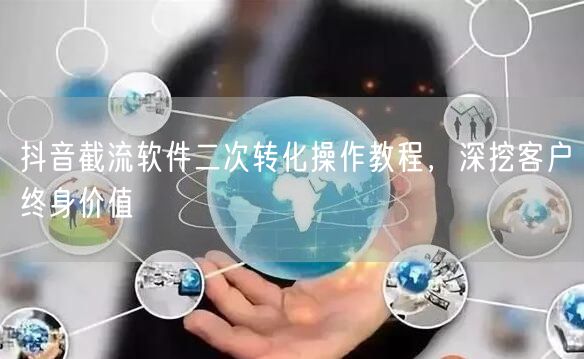 抖音截流软件二次转化操作教程，深挖客户终