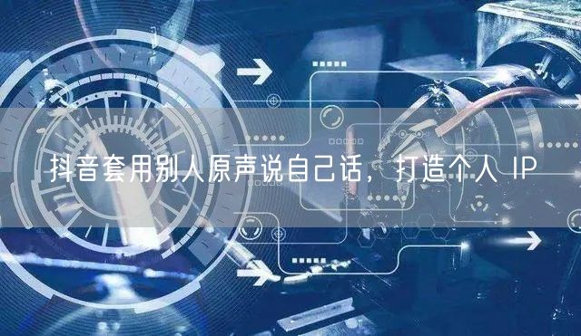 抖音套用别人原声说自己话，打造个人 IP