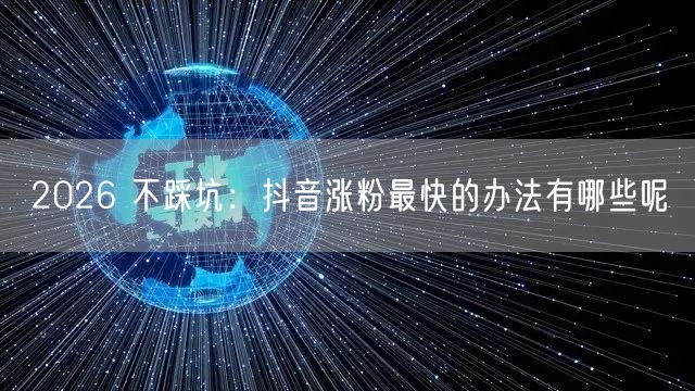 2026 不踩坑：抖音涨粉最快的办法有哪