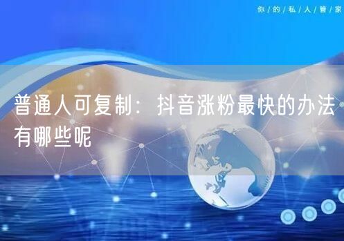 普通人可复制：抖音涨粉最快的办法有哪些呢