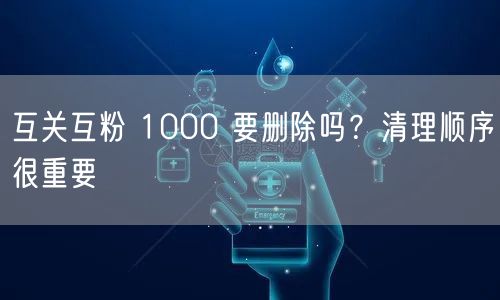 互关互粉 1000 要删除吗？清理顺序很