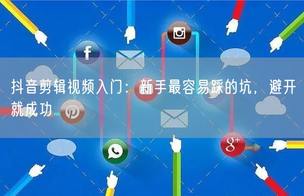 抖音剪辑视频入门：新手最容易踩的坑，避开