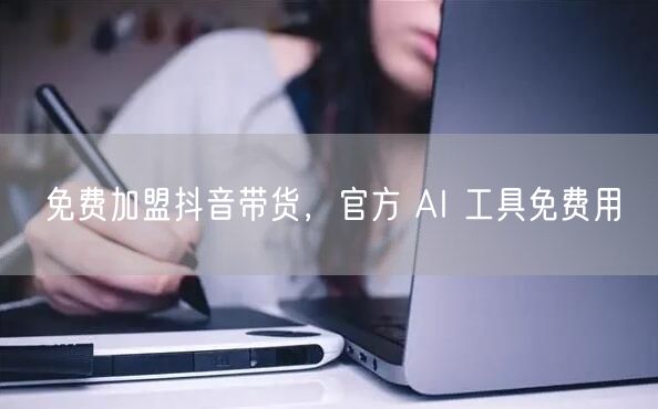 免费加盟抖音带货，官方 AI 工具免费用