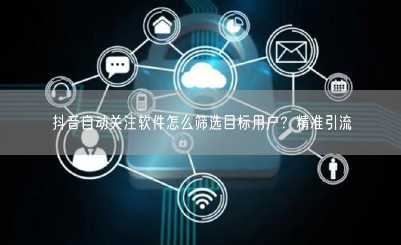 抖音自动关注软件怎么筛选目标用户？精准引