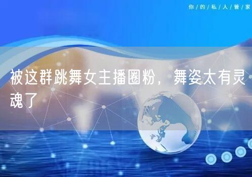 被这群跳舞女主播圈粉，舞姿太有灵魂了