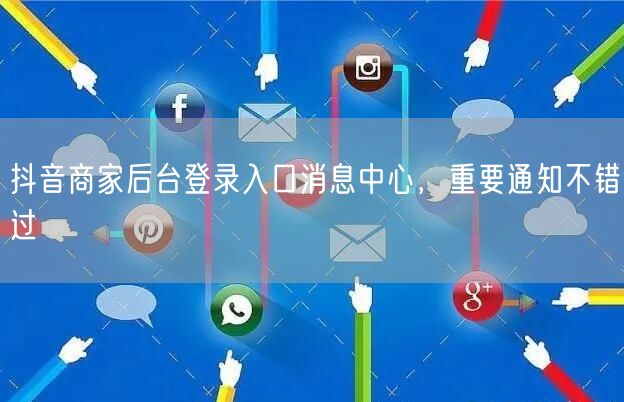 抖音商家后台登录入口消息中心，重要通知不
