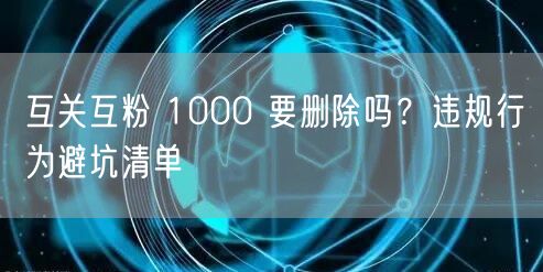 互关互粉 1000 要删除吗？违规行为避