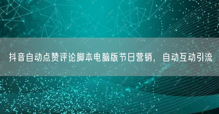 抖音自动点赞评论脚本电脑版节日营销，自动