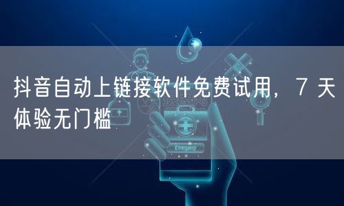 抖音自动上链接软件免费试用，7 天体验无