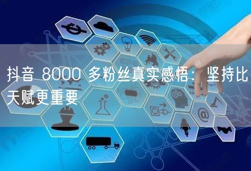 抖音 8000 多粉丝真实感悟：坚持比天