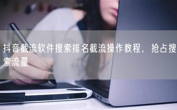 抖音截流软件搜索排名截流操作教程，抢占搜