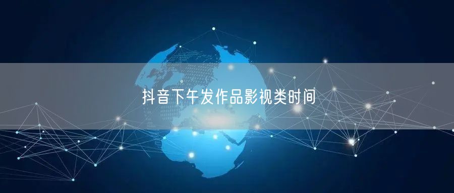 抖音下午发作品影视类时间