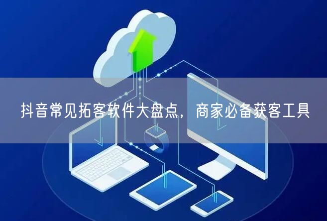 抖音常见拓客软件大盘点，商家必备获客工具