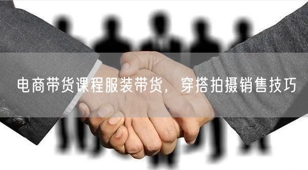 电商带货课程服装带货，穿搭拍摄销售技巧