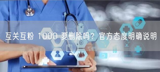 互关互粉 1000 要删除吗？官方态度明