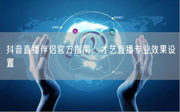 抖音直播伴侣官方指南，才艺直播专业效果设