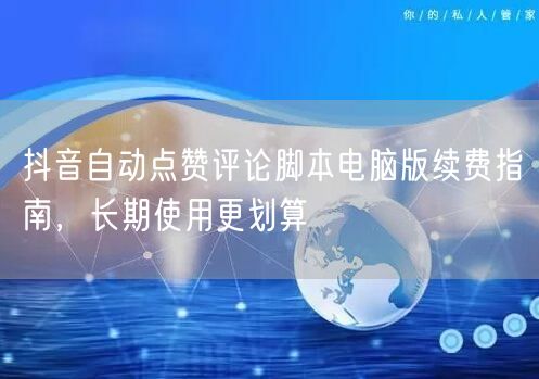 抖音自动点赞评论脚本电脑版续费指南，长期