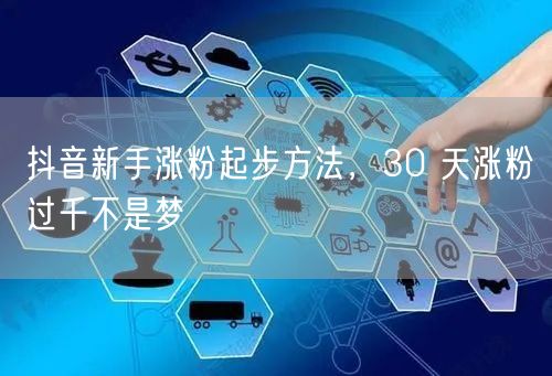 抖音新手涨粉起步方法，30 天涨粉过千不