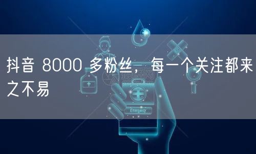 抖音 8000 多粉丝，每一个关注都来之