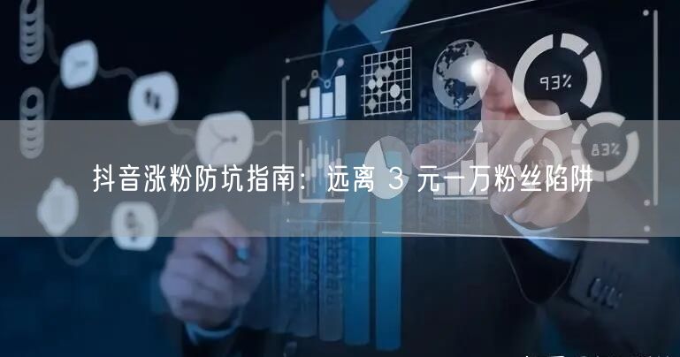 抖音涨粉防坑指南：远离 3 元一万粉丝陷