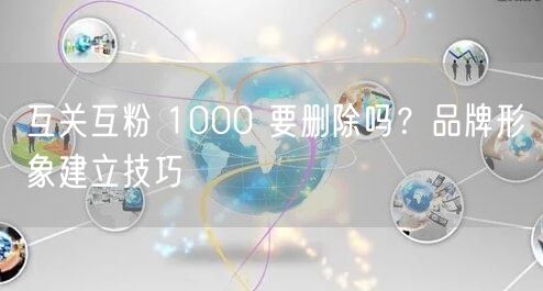 互关互粉 1000 要删除吗？品牌形象建