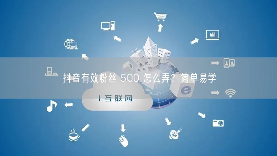 抖音有效粉丝 500 怎么弄？简单易学