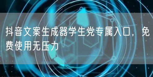 抖音文案生成器学生党专属入口，免费使用无