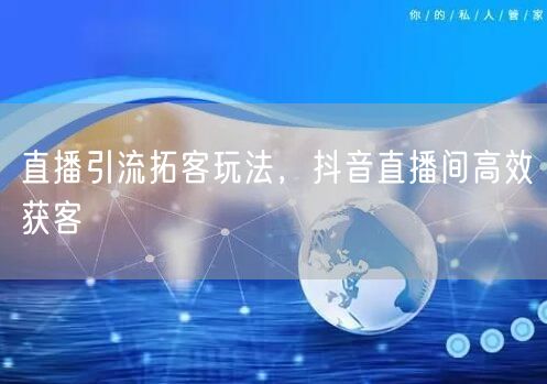 直播引流拓客玩法，抖音直播间高效获客