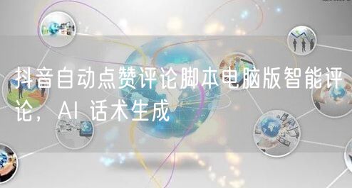 抖音自动点赞评论脚本电脑版智能评论，AI
