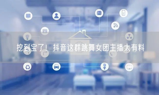 挖到宝了！抖音这群跳舞女团主播太有料