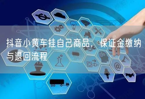 抖音小黄车挂自己商品，保证金缴纳与退回流