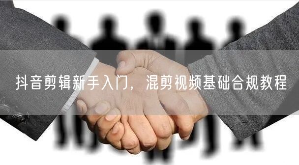 抖音剪辑新手入门，混剪视频基础合规教程