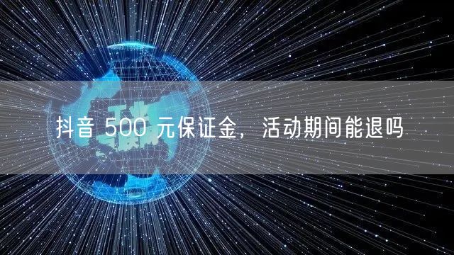 抖音 500 元保证金，活动期间能退吗